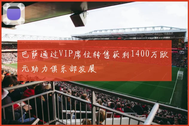 巴萨通过VIP席位转售获利1400万欧元助力俱乐部发展