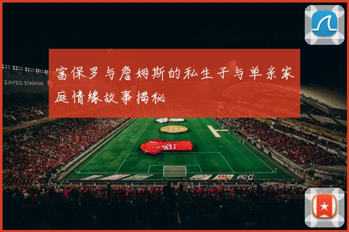 富保罗与詹姆斯的私生子与单亲家庭情缘故事揭秘