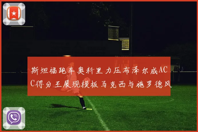 斯坦福跑车奥科里力压布泽尔成ACC得分王展现模板马克西与施罗德风采