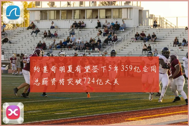 约基奇明夏有望签下5年359亿合同总薪资将突破724亿大关