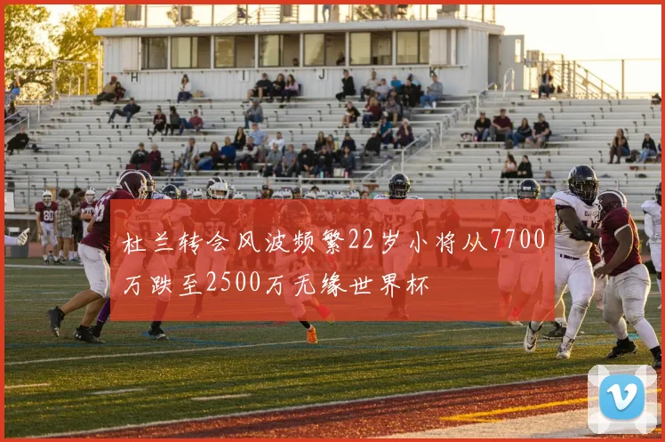 杜兰转会风波频繁22岁小将从7700万跌至2500万无缘世界杯