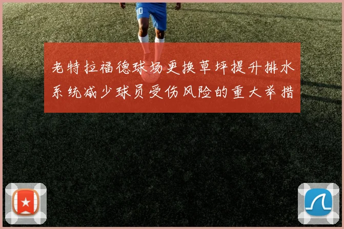 老特拉福德球场更换草坪提升排水系统减少球员受伤风险的重大举措
