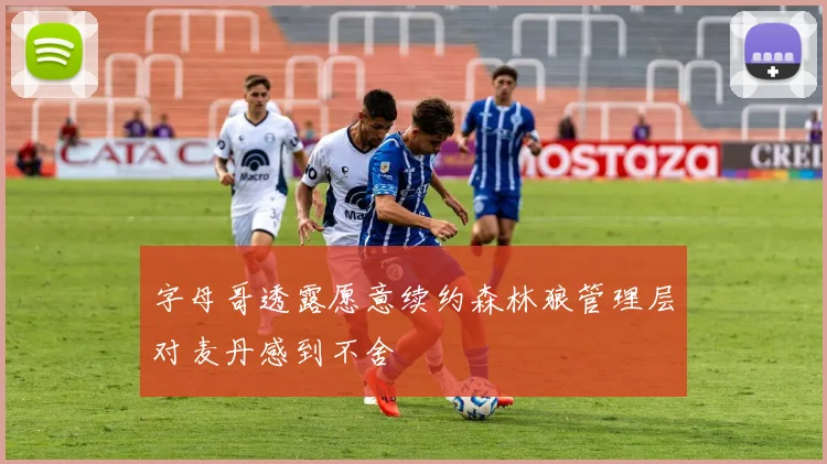 字母哥透露愿意续约森林狼管理层对麦丹感到不舍