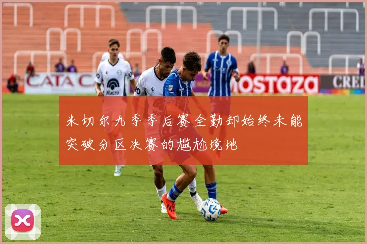 米切尔九季季后赛全勤却始终未能突破分区决赛的尴尬境地