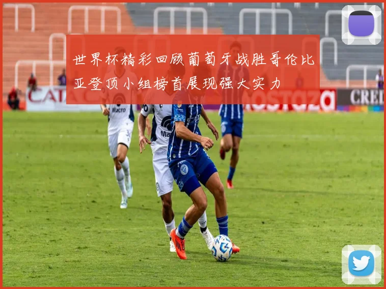 世界杯精彩回顾葡萄牙战胜哥伦比亚登顶小组榜首展现强大实力