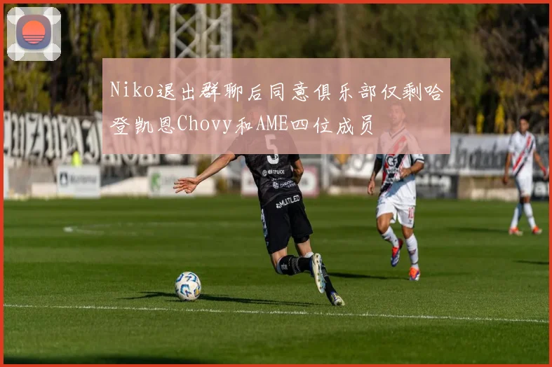 Niko退出群聊后同意俱乐部仅剩哈登凯恩Chovy和AME四位成员