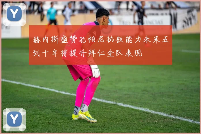 赫内斯盛赞孔帕尼执教能力未来五到十年将提升拜仁全队表现