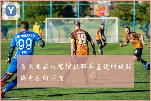乌杰里获杜蒙授权解雇基德即使赔钱也在所不惜