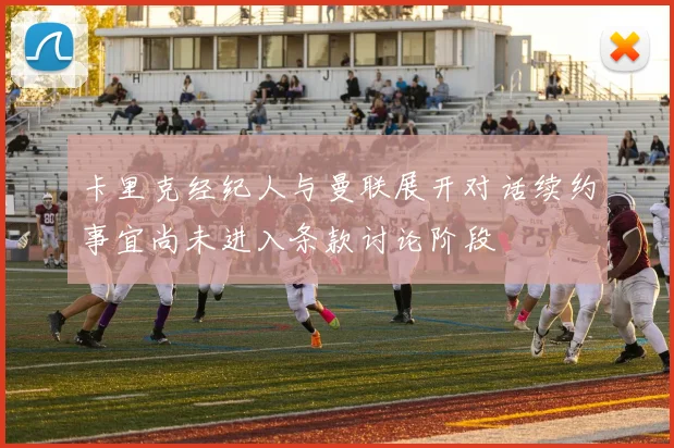 卡里克经纪人与曼联展开对话续约事宜尚未进入条款讨论阶段