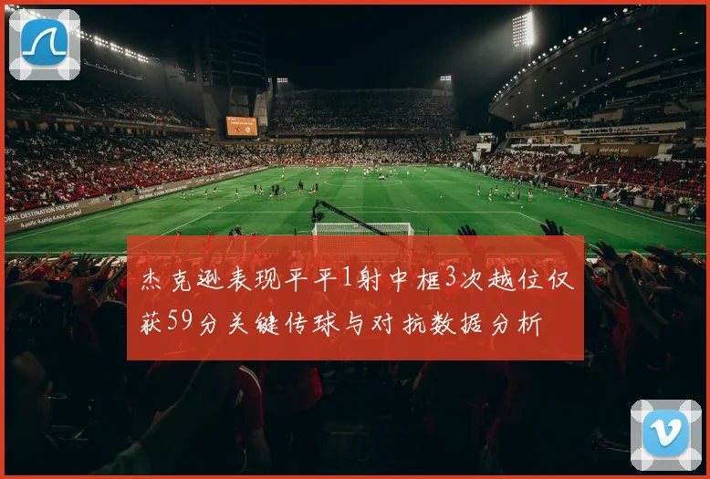 杰克逊表现平平1射中框3次越位仅获59分关键传球与对抗数据分析