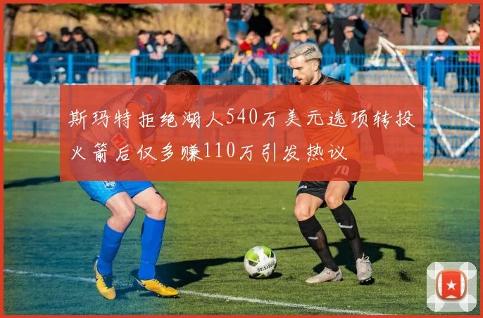 斯玛特拒绝湖人540万美元选项转投火箭后仅多赚110万引发热议