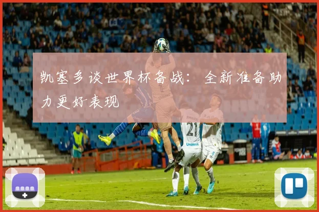 凯塞多谈世界杯备战：全新准备助力更好表现