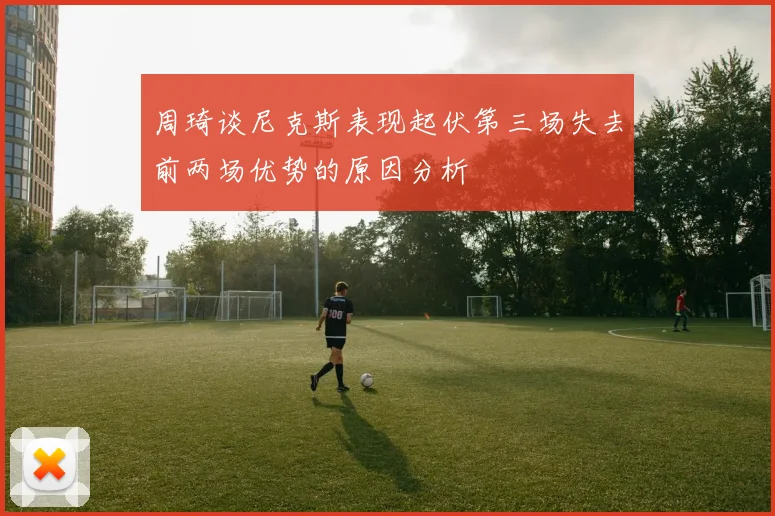 周琦谈尼克斯表现起伏第三场失去前两场优势的原因分析