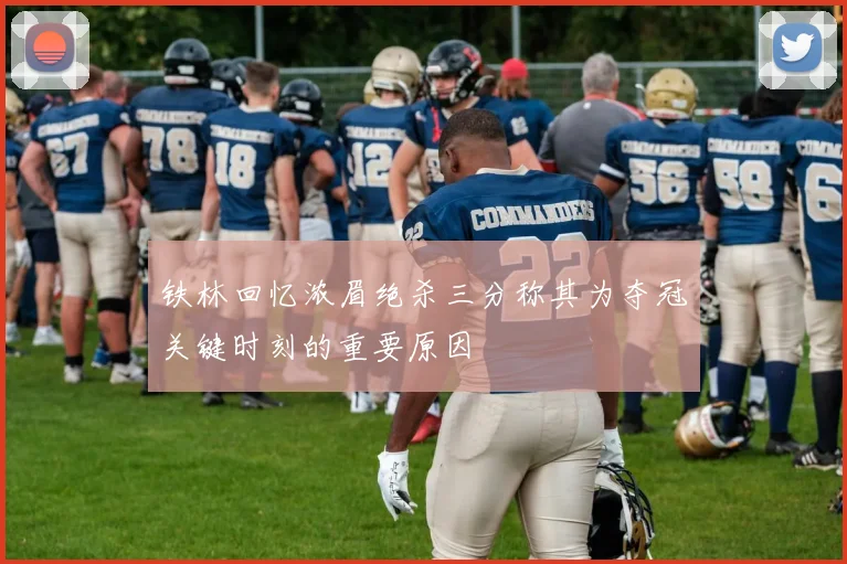 铁林回忆浓眉绝杀三分称其为夺冠关键时刻的重要原因