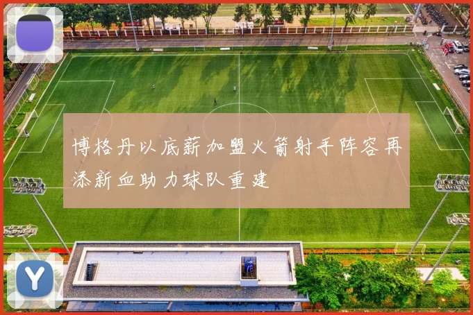 博格丹以底薪加盟火箭射手阵容再添新血助力球队重建