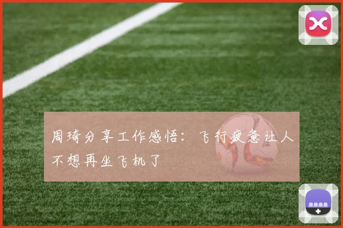 周琦分享工作感悟：飞行疲惫让人不想再坐飞机了